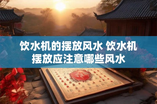 饮水机的摆放风水 饮水机摆放应注意哪些风水