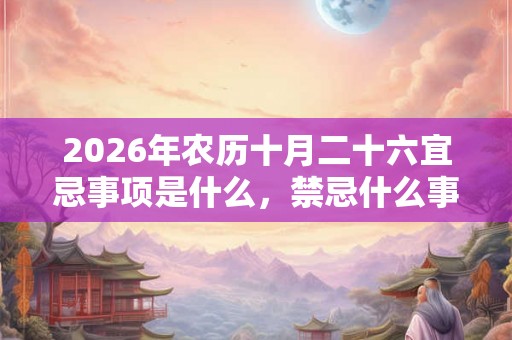 2026年农历十月二十六宜忌事项是什么，禁忌什么事情？