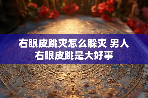 右眼皮跳灾怎么躲灾 男人右眼皮跳是大好事