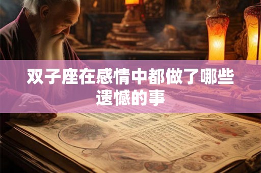 双子座在感情中都做了哪些遗憾的事 双子座在感情中都做了哪些遗憾的事