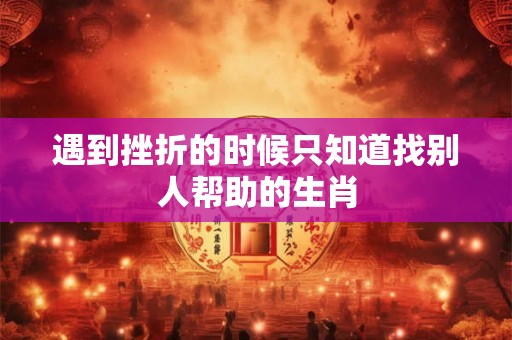 遇到挫折的时候只知道找别人帮助的生肖