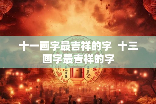 十一画字最吉祥的字 十三画字最吉祥的字 十一画字最吉祥的字 十三画字最吉祥的字