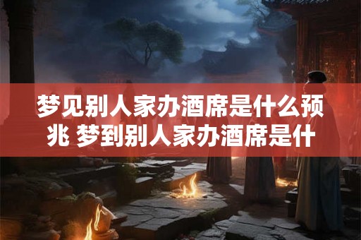 梦见别人家办酒席是什么预兆 梦到别人家办酒席是什么意思