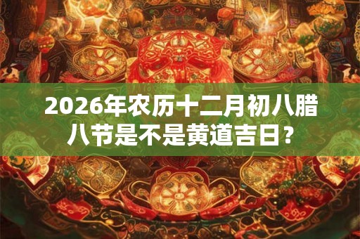 2026年农历十二月初八腊八节是不是黄道吉日？