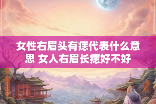 女性右眉头有痣代表什么意思 女人右眉长痣好不好 女性右眉头有痣代表什么意思 女人右眉长痣好不好