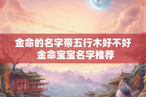 金命的名字带五行木好不好  金命宝宝名字推荐