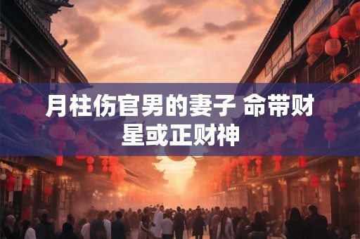 月柱伤官男的妻子 命带财星或正财神