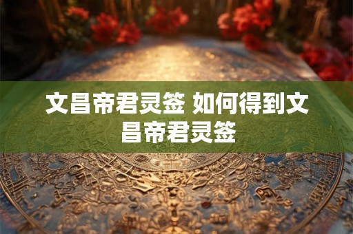 文昌帝君灵签 如何得到文昌帝君灵签
