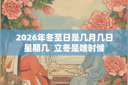 2026年冬至日是几月几日星期几  立冬是啥时候