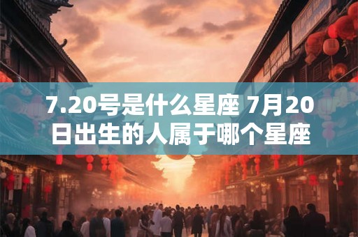 7.20号是什么星座 7月20日出生的人属于哪个星座