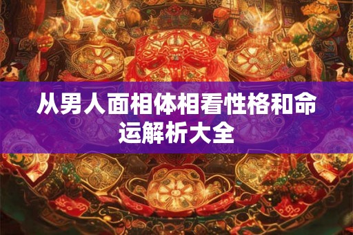 从男人面相体相看性格和命运解析大全