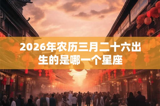 2026年农历三月二十六出生的是哪一个星座