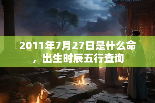 2011年7月27日是什么命，出生时辰五行查询