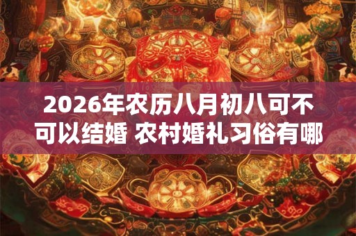 2026年农历八月初八可不可以结婚 农村婚礼习俗有哪些