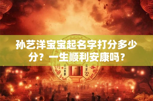 孙艺洋宝宝起名字打分多少分？一生顺利安康吗？