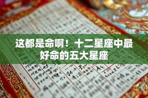 这都是命啊！十二星座中最好命的五大星座