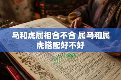 马和虎属相合不合 属马和属虎搭配好不好