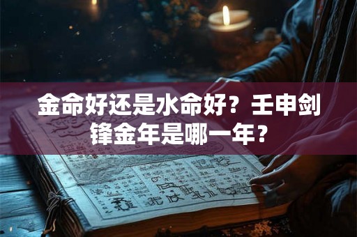 金命好还是水命好？壬申剑锋金年是哪一年？