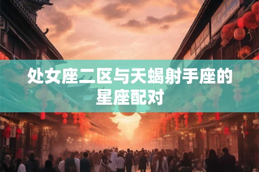处女座二区与天蝎射手座的星座配对 处女座二区与天蝎射手座的星座配对