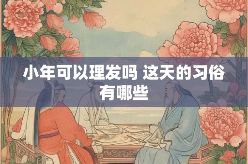 小年可以理发吗 这天的习俗有哪些