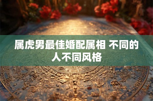 属虎男最佳婚配属相 不同的人不同风格