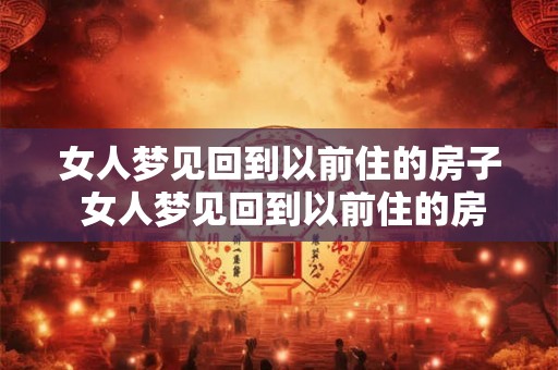 女人梦见回到以前住的房子 女人梦见回到以前住的房子这意味着什么