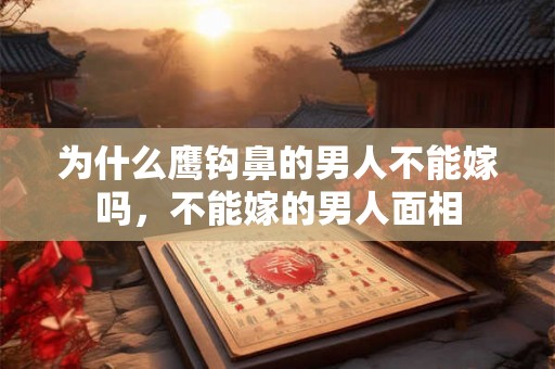 为什么鹰钩鼻的男人不能嫁吗，不能嫁的男人面相