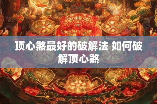 顶心煞最好的破解法 如何破解顶心煞