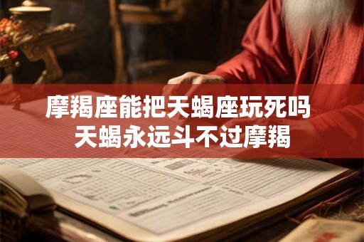 摩羯座能把天蝎座玩死吗 天蝎永远斗不过摩羯