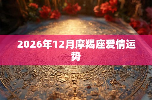 2026年12月摩羯座爱情运势 2026年12月摩羯座爱情运势