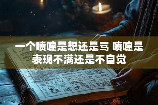 一个喷嚏是想还是骂 喷嚏是表现不满还是不自觉
