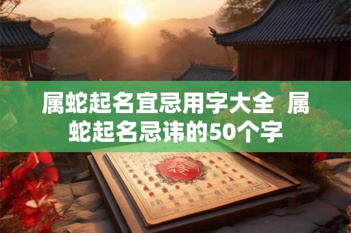 属蛇起名宜忌用字大全  属蛇起名忌讳的50个字