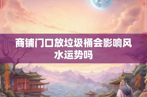 商铺门口放垃圾桶会影响风水运势吗 商铺门口放垃圾桶会影响风水运势吗