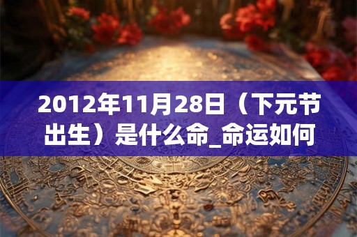 2012年11月28日（下元节出生）是什么命_命运如何