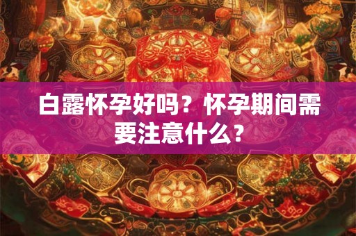 白露怀孕好吗？怀孕期间需要注意什么？