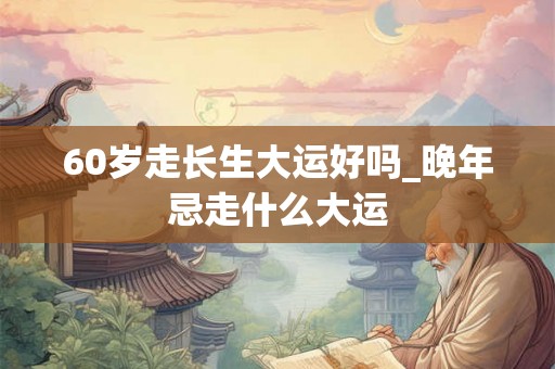 60岁走长生大运好吗_晚年忌走什么大运