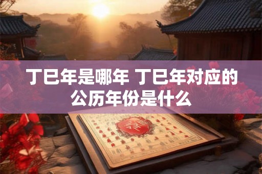 丁巳年是哪年 丁巳年对应的公历年份是什么