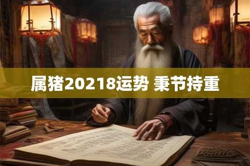 属猪20218运势 秉节持重 属猪20218运势 秉节持重