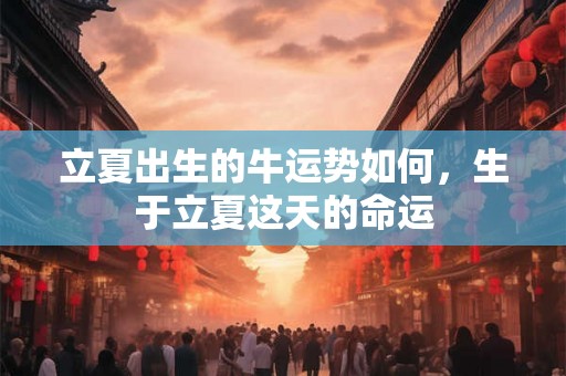 立夏出生的牛运势如何，生于立夏这天的命运