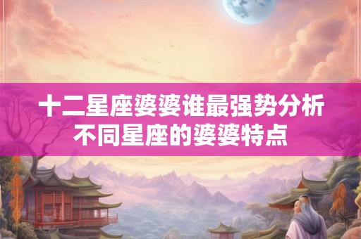 十二星座婆婆谁最强势分析不同星座的婆婆特点