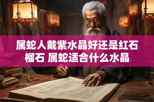 属蛇人戴紫水晶好还是红石榴石 属蛇适合什么水晶