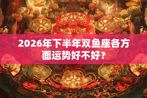 2026年下半年双鱼座各方面运势好不好？