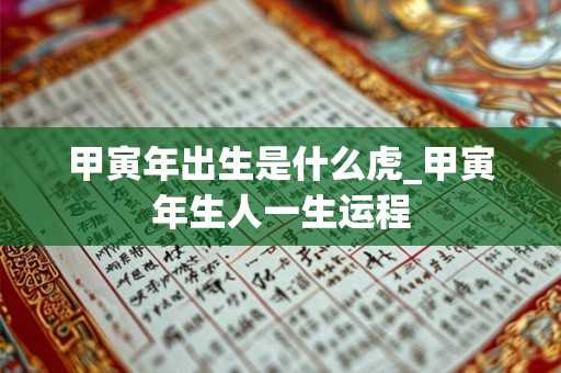 甲寅年出生是什么虎_甲寅年生人一生运程
