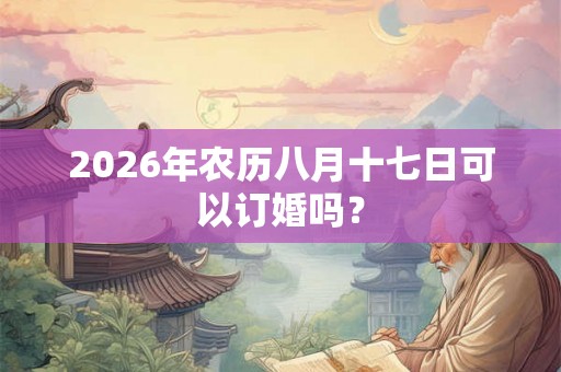 2026年农历八月十七日可以订婚吗？