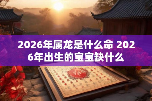 2026年属龙是什么命 2026年出生的宝宝缺什么