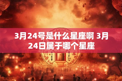 3月24号是什么星座啊 3月24日属于哪个星座