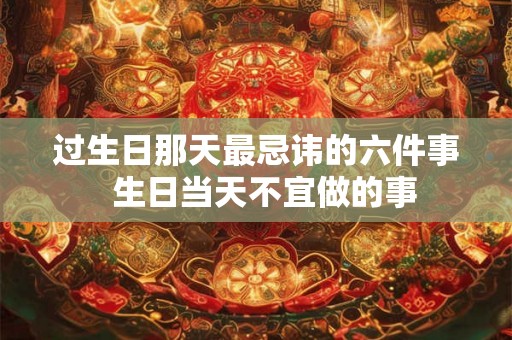 过生日那天最忌讳的六件事  生日当天不宜做的事