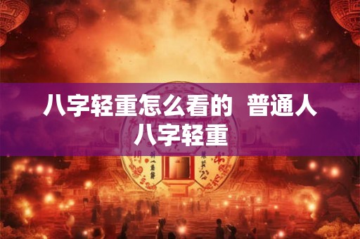 八字轻重怎么看的  普通人八字轻重