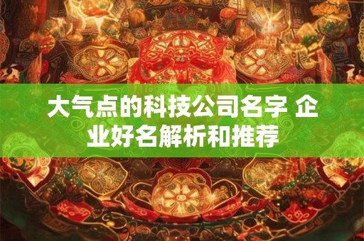 大气点的科技公司名字 企业好名解析和推荐 大气点的科技公司名字 企业好名解析和推荐