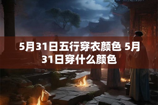 5月31日五行穿衣颜色 5月31日穿什么颜色